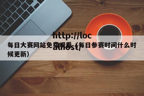 每日大赛网站免费观看（每日参赛时间什么时候更新）